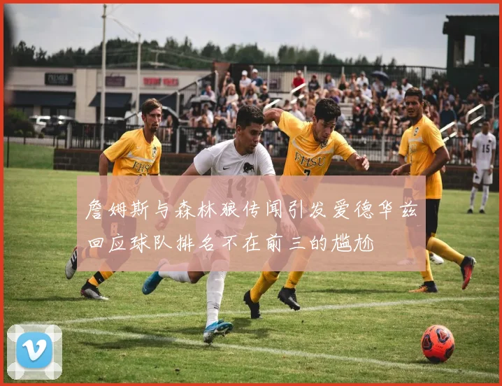 詹姆斯与森林狼传闻引发爱德华兹回应球队排名不在前三的尴尬