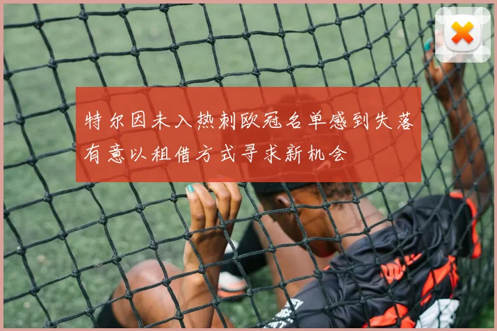 特尔因未入热刺欧冠名单感到失落有意以租借方式寻求新机会