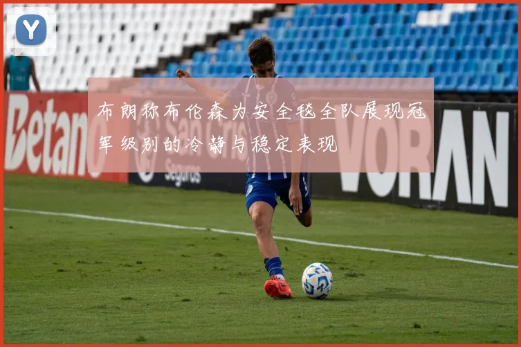 布朗称布伦森为安全毯全队展现冠军级别的冷静与稳定表现