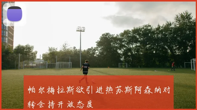帕尔梅拉斯欲引进热苏斯阿森纳对转会持开放态度
