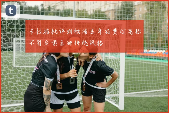 卡拉格批评利物浦去年花费过高称不符合俱乐部传统风格