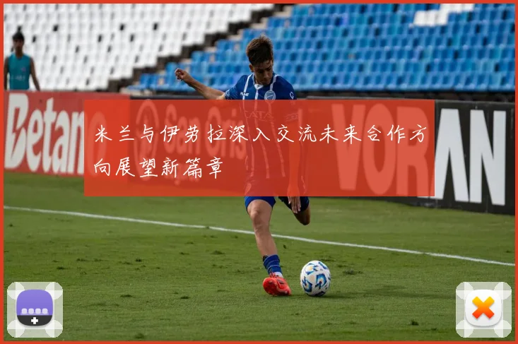 米兰与伊劳拉深入交流未来合作方向展望新篇章
